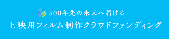 500年先の未来へ届ける上映用フィルム制作クラウドファンディング